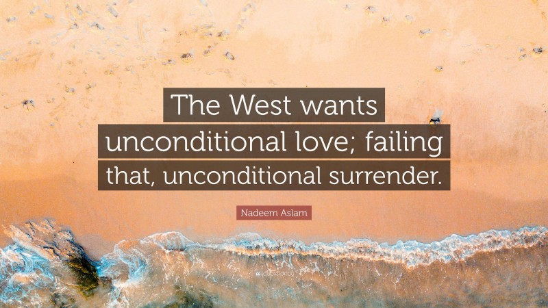 Nadeem Aslam Quote: “The West wants unconditional love; failing that, unconditional surrender.”