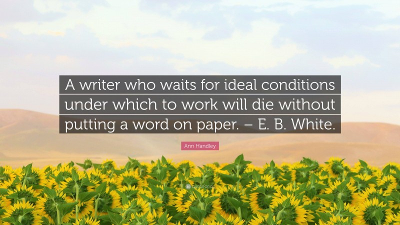 Ann Handley Quote: “A writer who waits for ideal conditions under which to work will die without putting a word on paper. – E. B. White.”