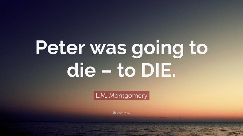 L.M. Montgomery Quote: “Peter was going to die – to DIE.”