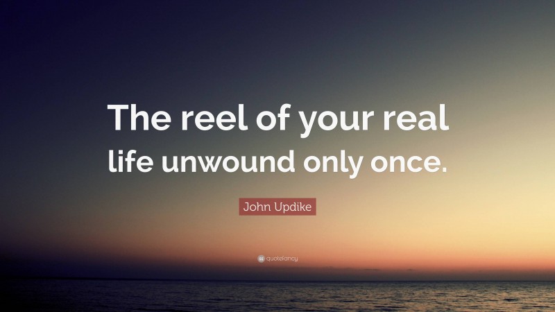 John Updike Quote: “The reel of your real life unwound only once.”