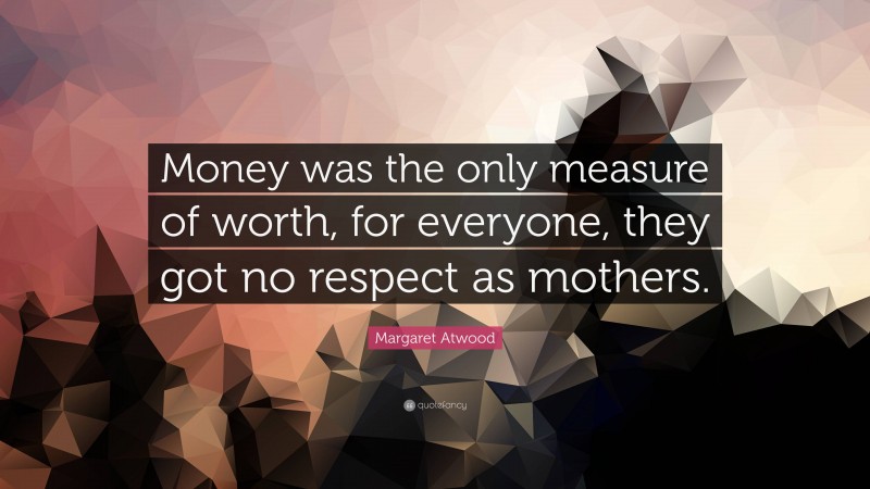 Margaret Atwood Quote: “Money was the only measure of worth, for everyone, they got no respect as mothers.”