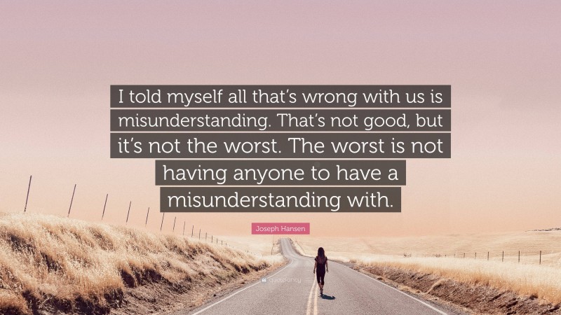 Joseph Hansen Quote: “I told myself all that’s wrong with us is misunderstanding. That’s not good, but it’s not the worst. The worst is not having anyone to have a misunderstanding with.”