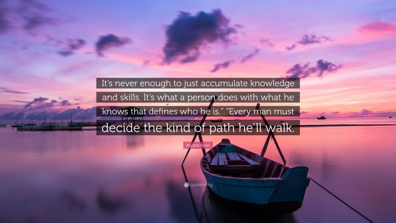 Alyson Noel Quote: “It’s never enough to just accumulate knowledge and skills. It’s what a person does with what he knows that defines who he is.” “Every man must decide the kind of path he’ll walk.”