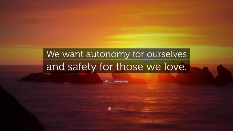 Atul Gawande Quote: “We want autonomy for ourselves and safety for those we love.”