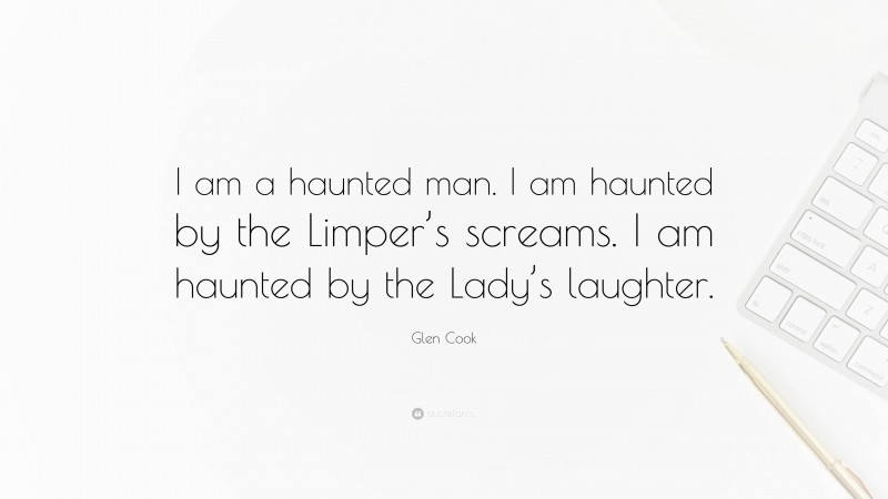 Glen Cook Quote: “I am a haunted man. I am haunted by the Limper’s screams. I am haunted by the Lady’s laughter.”