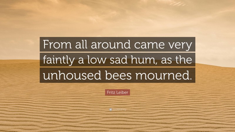 Fritz Leiber Quote: “From all around came very faintly a low sad hum, as the unhoused bees mourned.”