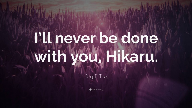 Jay E. Tria Quote: “I’ll never be done with you, Hikaru.”
