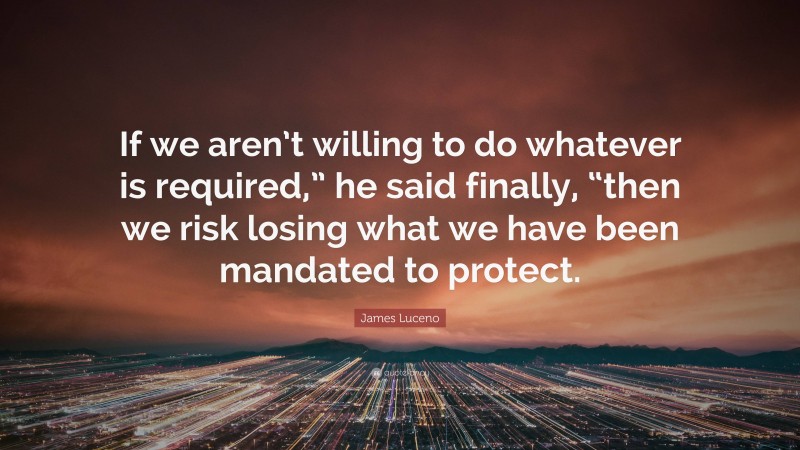 James Luceno Quote: “If we aren’t willing to do whatever is required,” he said finally, “then we risk losing what we have been mandated to protect.”