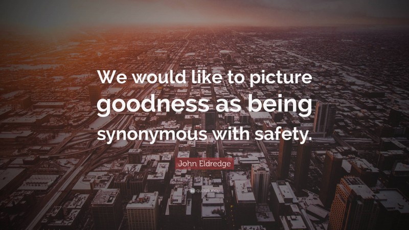 John Eldredge Quote: “We would like to picture goodness as being synonymous with safety.”