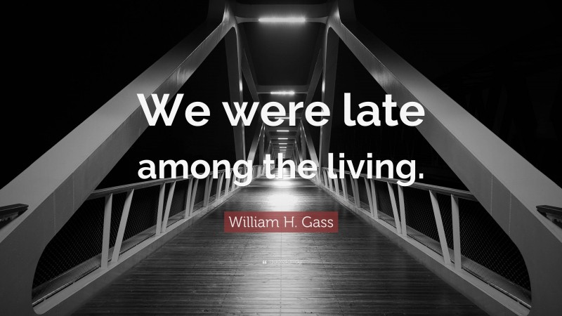 William H. Gass Quote: “We were late among the living.”