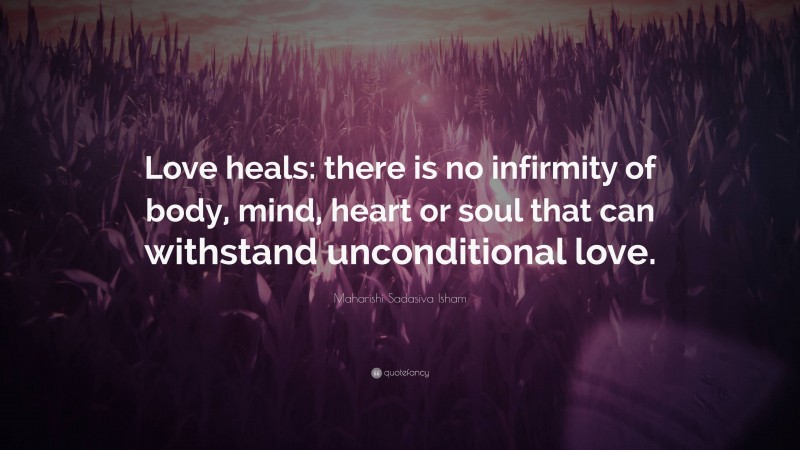 Maharishi Sadasiva Isham Quote: “Love heals: there is no infirmity of body, mind, heart or soul that can withstand unconditional love.”