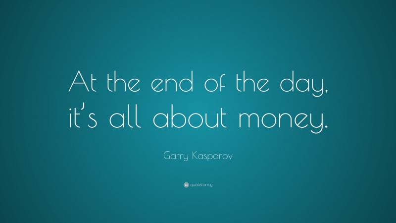 Garry Kasparov Quote: “At the end of the day, it’s all about money.”
