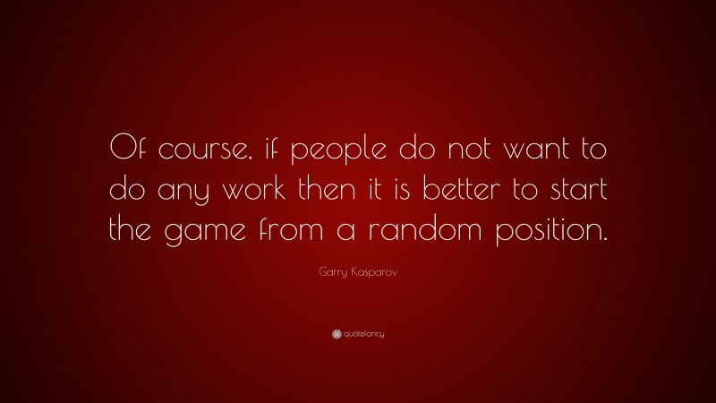 Garry Kasparov Quote: “Of course, if people do not want to do any work then it is better to start the game from a random position.”