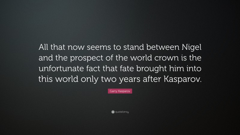 Garry Kasparov Quote: “All that now seems to stand between Nigel and the prospect of the world crown is the unfortunate fact that fate brought him into this world only two years after Kasparov.”
