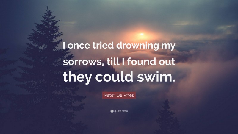 Peter De Vries Quote: “I once tried drowning my sorrows, till I found out they could swim.”