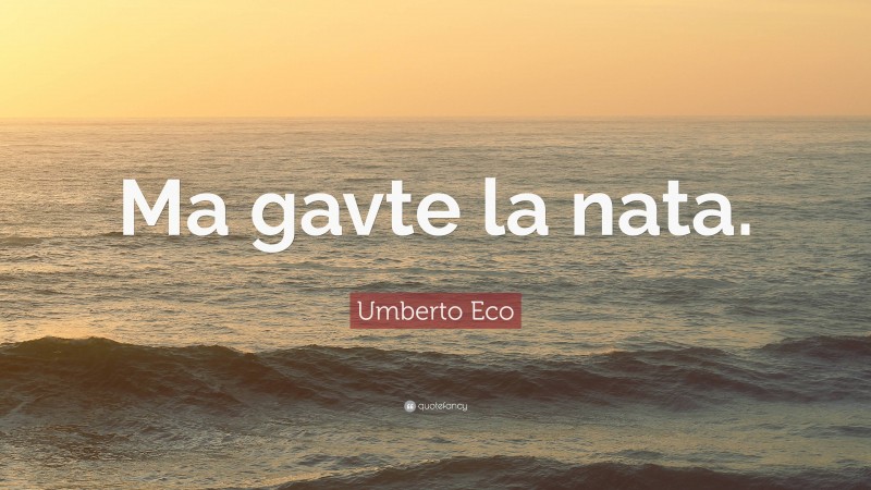 Umberto Eco Quote: “Ma gavte la nata.”