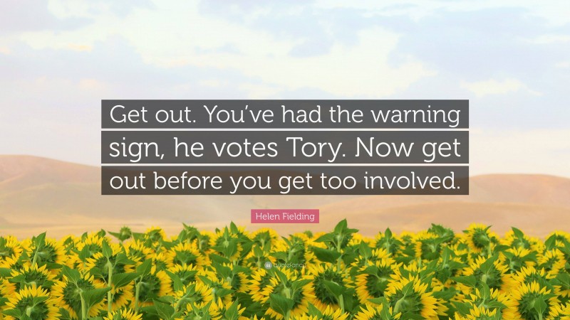 Helen Fielding Quote: “Get out. You’ve had the warning sign, he votes Tory. Now get out before you get too involved.”
