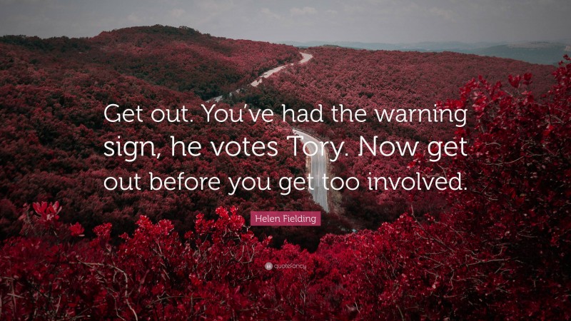 Helen Fielding Quote: “Get out. You’ve had the warning sign, he votes Tory. Now get out before you get too involved.”