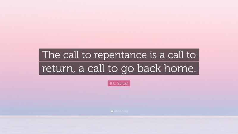 R.C. Sproul Quote: “The call to repentance is a call to return, a call to go back home.”