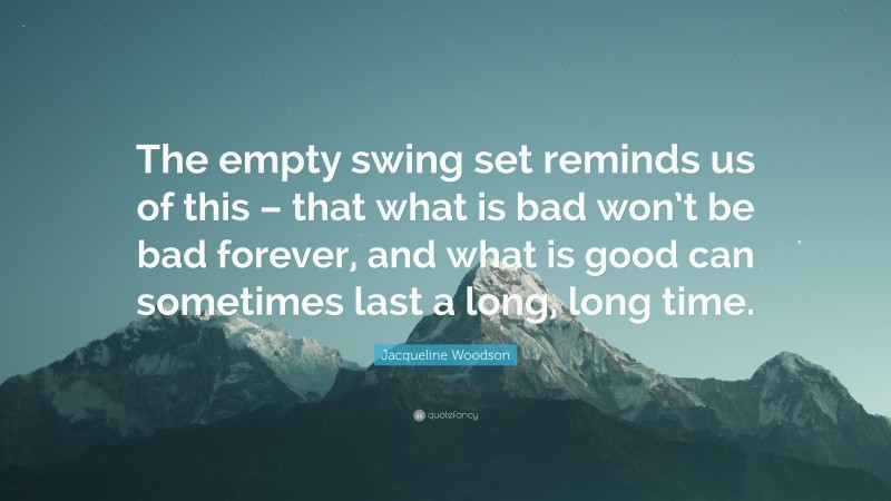 Jacqueline Woodson Quote: “The empty swing set reminds us of this – that what is bad won’t be bad forever, and what is good can sometimes last a long, long time.”