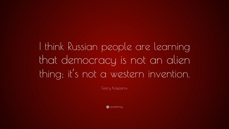 Garry Kasparov Quote: “I think Russian people are learning that democracy is not an alien thing; it’s not a western invention.”