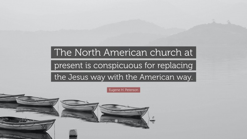 Eugene H. Peterson Quote: “The North American church at present is conspicuous for replacing the Jesus way with the American way.”
