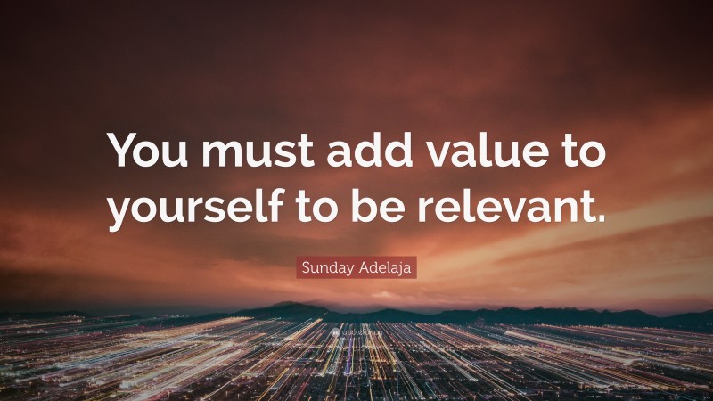 Sunday Adelaja Quote: “You must add value to yourself to be relevant.”