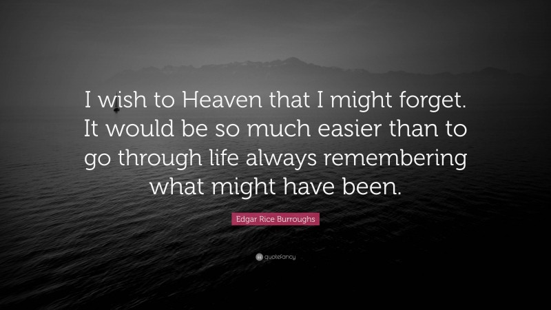 Edgar Rice Burroughs Quote: “I wish to Heaven that I might forget. It would be so much easier than to go through life always remembering what might have been.”