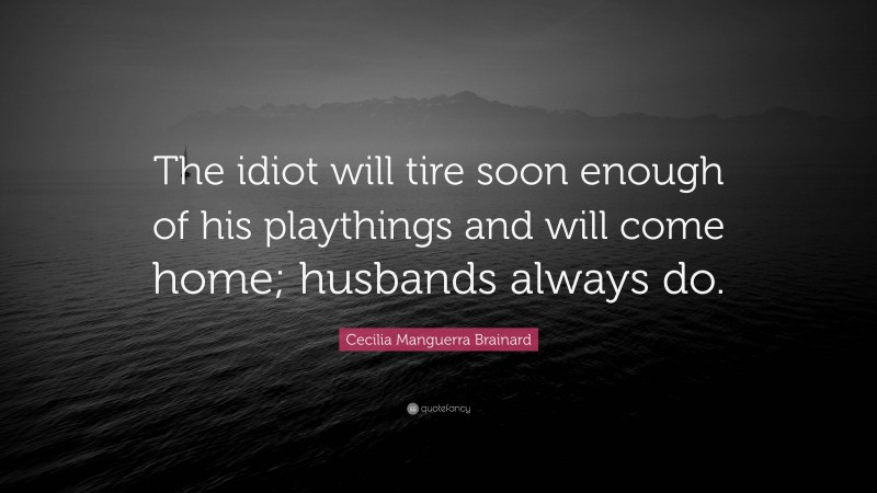 Cecilia Manguerra Brainard Quote: “The idiot will tire soon enough of his playthings and will come home; husbands always do.”