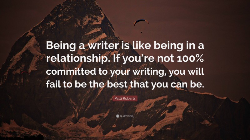Patti Roberts Quote: “Being a writer is like being in a relationship. If you’re not 100% committed to your writing, you will fail to be the best that you can be.”