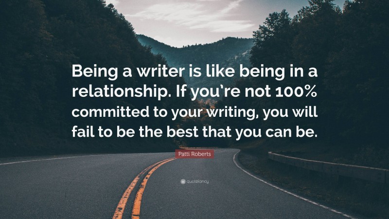 Patti Roberts Quote: “Being a writer is like being in a relationship. If you’re not 100% committed to your writing, you will fail to be the best that you can be.”
