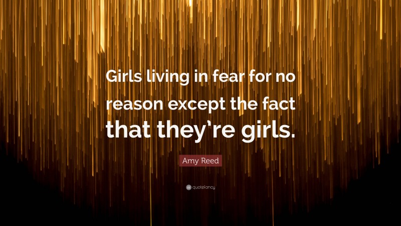 Amy Reed Quote: “Girls living in fear for no reason except the fact that they’re girls.”