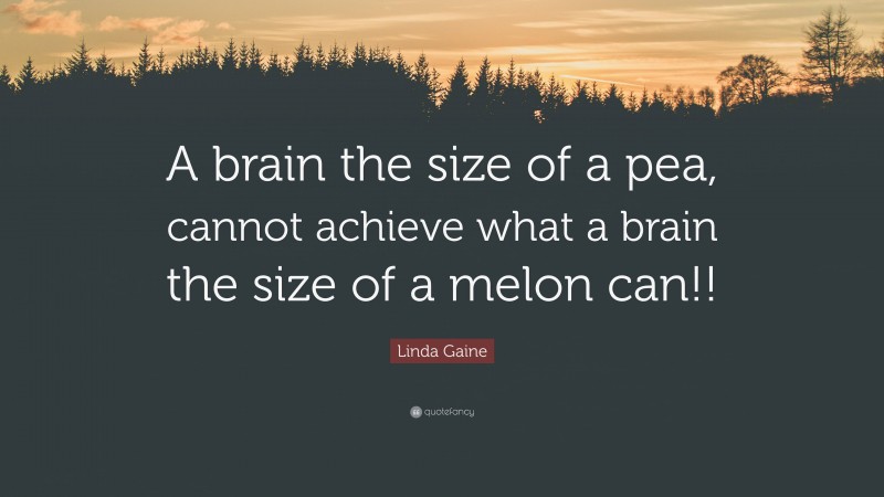 Linda Gaine Quote: “A brain the size of a pea, cannot achieve what a brain the size of a melon can!!”