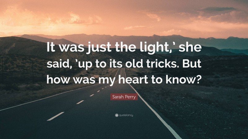 Sarah Perry Quote: “It was just the light,’ she said, ’up to its old tricks. But how was my heart to know?”