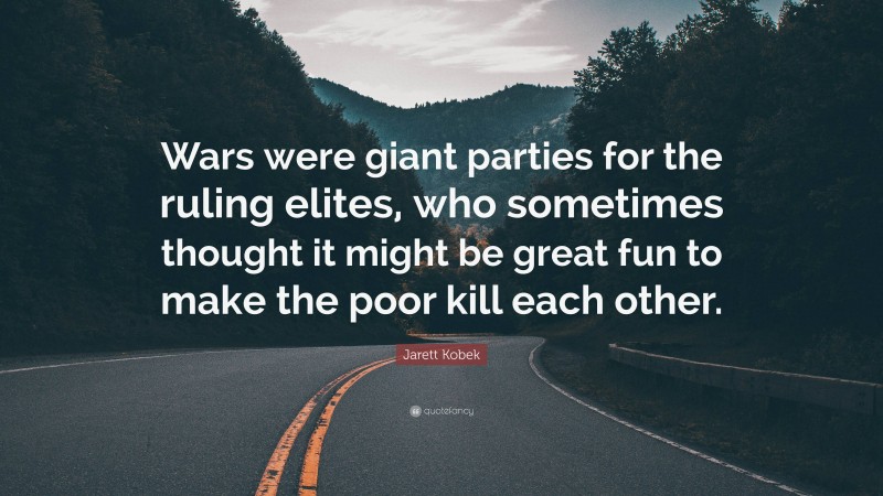 Jarett Kobek Quote: “Wars were giant parties for the ruling elites, who sometimes thought it might be great fun to make the poor kill each other.”