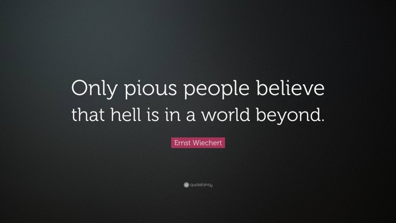 Ernst Wiechert Quote: “Only pious people believe that hell is in a world beyond.”