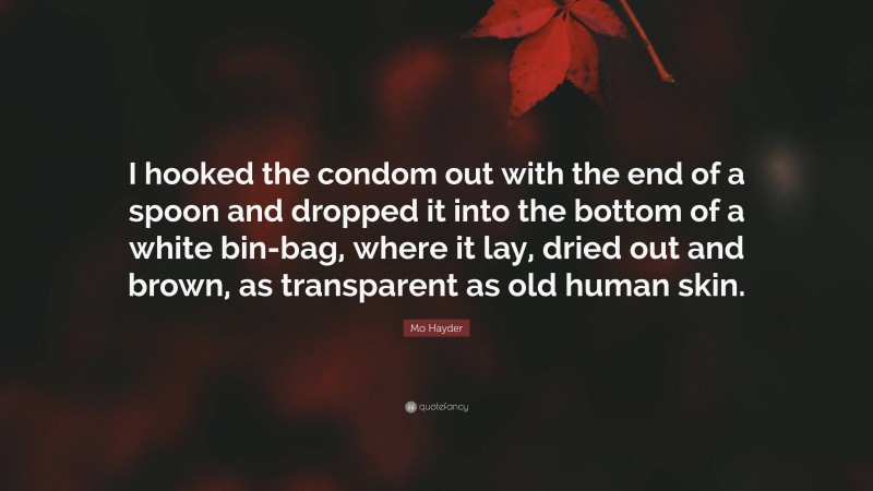 Mo Hayder Quote: “I hooked the condom out with the end of a spoon and dropped it into the bottom of a white bin-bag, where it lay, dried out and brown, as transparent as old human skin.”