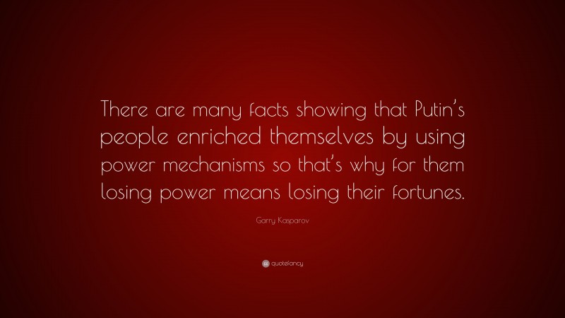 Garry Kasparov Quote: “There are many facts showing that Putin’s people enriched themselves by using power mechanisms so that’s why for them losing power means losing their fortunes.”
