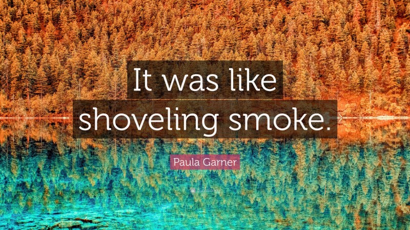 Paula Garner Quote: “It was like shoveling smoke.”