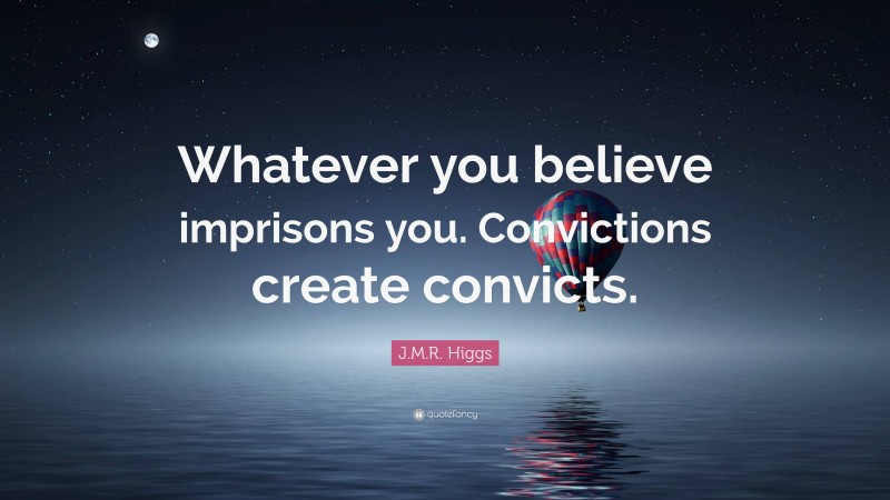 J.M.R. Higgs Quote: “Whatever you believe imprisons you. Convictions create convicts.”
