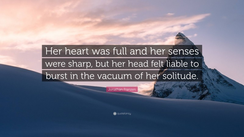 Jonathan Franzen Quote: “Her heart was full and her senses were sharp, but her head felt liable to burst in the vacuum of her solitude.”