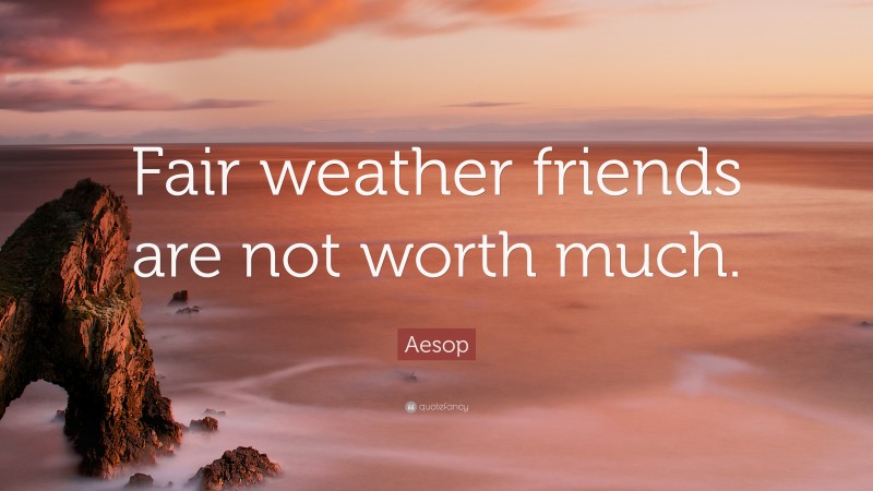 Aesop Quote: “Fair weather friends are not worth much.”
