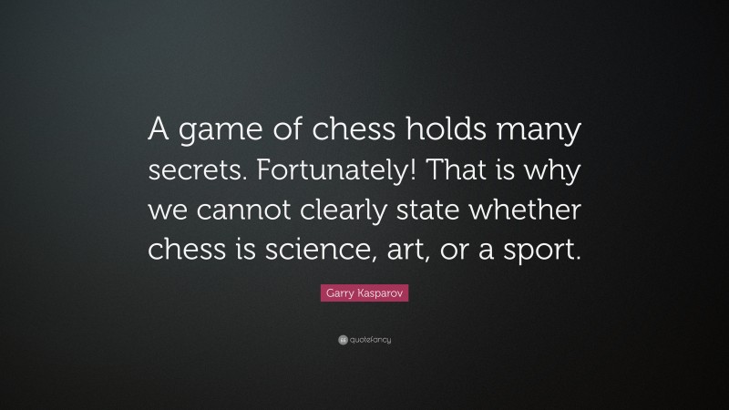 Garry Kasparov Quote: “A game of chess holds many secrets. Fortunately! That is why we cannot clearly state whether chess is science, art, or a sport.”