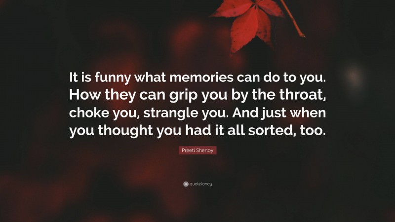 Preeti Shenoy Quote: “It is funny what memories can do to you. How they can grip you by the throat, choke you, strangle you. And just when you thought you had it all sorted, too.”