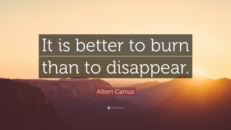 Albert Camus Quote: “It is better to burn than to disappear.”