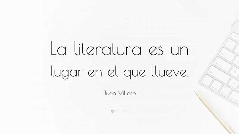 Juan Villoro Quote: “La literatura es un lugar en el que llueve.”