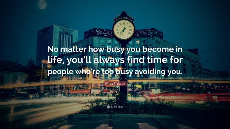 Nitya Prakash Quote: “No matter how busy you become in life, you’ll always find time for people who’re too busy avoiding you.”