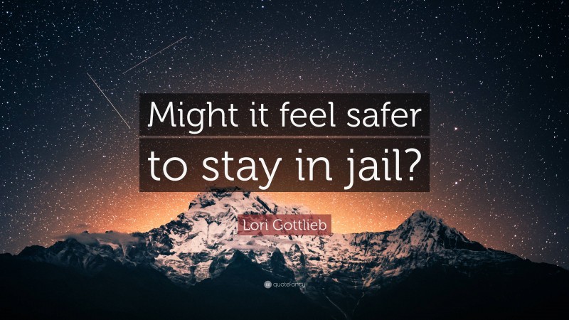 Lori Gottlieb Quote: “Might it feel safer to stay in jail?”