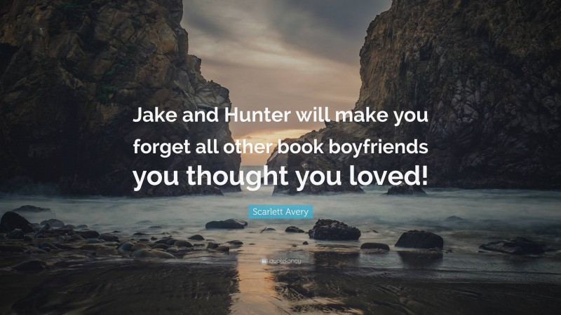 Scarlett Avery Quote: “Jake and Hunter will make you forget all other book boyfriends you thought you loved!”