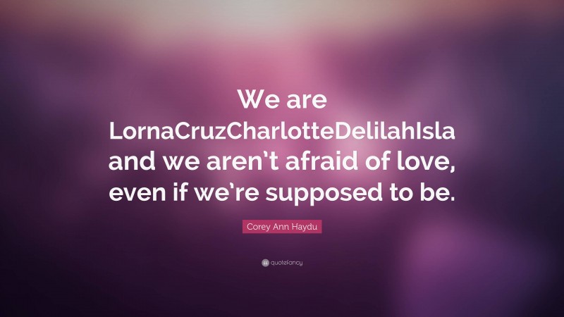 Corey Ann Haydu Quote: “We are LornaCruzCharlotteDelilahIsla and we aren’t afraid of love, even if we’re supposed to be.”